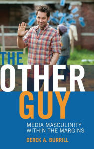 Title: The Other Guy: Media Masculinity Within the Margins, Author: Derek A. Burrill