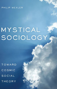 Title: Mystical Sociology: Toward Cosmic Social Theory, Author: Philip Wexler