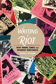 Title: Writing a Riot: Riot Grrrl Zines and Feminist Rhetorics, Author: Rebekah J. Buchanan