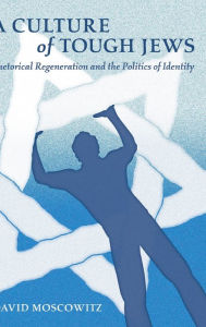 Title: A Culture of Tough Jews: Rhetorical Regeneration and the Politics of Identity, Author: David Moscowitz