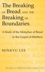 Title: The Breaking of Bread and the Breaking of Boundaries: A Study of the Metaphor of Bread in the Gospel of Matthew, Author: Minkyu Lee