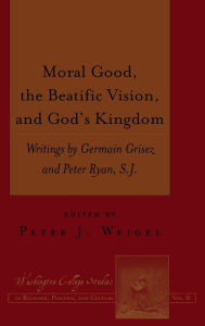 Title: Moral Good, the Beatific Vision, and God's Kingdom: Writings by Germain Grisez and Peter Ryan, S.J., Author: Peter J. Weigel