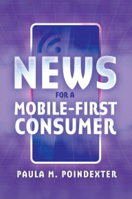 Title: News for a Mobile-First Consumer / Edition 1, Author: Paula M. Poindexter
