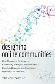 Title: Designing Online Communities: How Designers, Developers, Community Managers, and Software Structure Discourse and Knowledge Production on the Web, Author: Trevor Owens