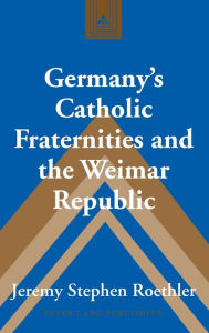Title: Germany's Catholic Fraternities and the Weimar Republic, Author: Jeremy Stephen Roethler