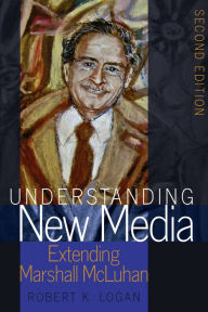 Title: Understanding New Media: Extending Marshall McLuhan - Second Edition, Author: Robert K. Logan