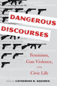 Title: Dangerous Discourses: Feminism, Gun Violence, and Civic Life, Author: Catherine R. Squires