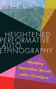 Title: Heightened Performative Autoethnography: Resisting Oppressive Spaces within Paradigms, Author: William M. Sughrua