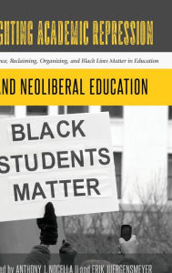 Title: Fighting Academic Repression and Neoliberal Education: Resistance, Reclaiming, Organizing, and Black Lives Matter in Education, Author: Anthony J. Nocella II
