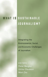 Title: What Is Sustainable Journalism?: Integrating the Environmental, Social, and Economic Challenges of Journalism, Author: Peter Berglez