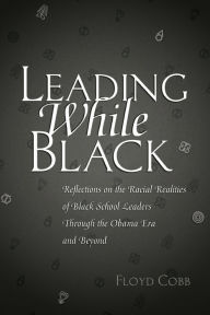 Title: Leading While Black: Reflections on the Racial Realities of Black School Leaders Through the Obama Era and Beyond, Author: Floyd Cobb