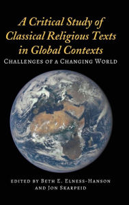 Title: A Critical Study of Classical Religious Texts in Global Contexts: Challenges of a Changing World, Author: Beth E. Elness-Hanson