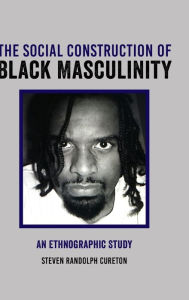 Title: The Social Construction of Black Masculinity: An Ethnographic Study, Author: Steven Cureton
