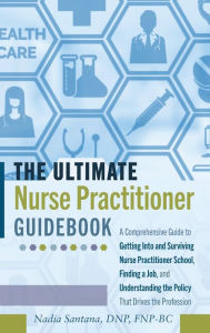 Title: The Ultimate Nurse Practitioner Guidebook: A Comprehensive Guide to Getting Into and Surviving Nurse Practitioner School, Finding a Job, and Understanding the Policy That Drives the Profession, Author: Nadia Santana