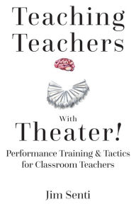Title: Teaching Teachers With Theater!: Performance Training & Tactics for Classroom Teachers, Author: Jim Senti
