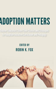 Title: Adoption Matters: Teacher Educators Share Their Stories and Strategies for Adoption-Inclusive Curriculum and Pedagogy, Author: Robin K. Fox
