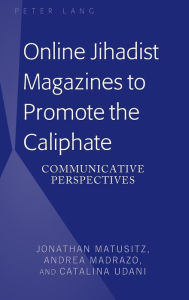 Title: Online Jihadist Magazines to Promote the Caliphate: Communicative Perspectives, Author: Jonathan Matusitz