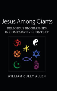 Title: Jesus Among Giants: Religious Biographies in Comparative Context, Author: William Cully Allen