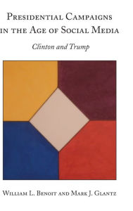 Title: Presidential Campaigns in the Age of Social Media: Clinton and Trump / Edition 1, Author: William L. Benoit