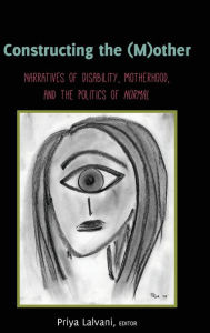 Title: Constructing the (M)other: Narratives of Disability, Motherhood, and the Politics of «Normal», Author: Priya Lalvani