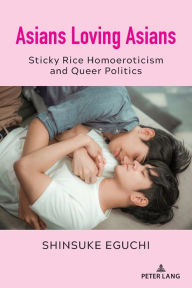 Title: Asians Loving Asians: Sticky Rice Homoeroticism and Queer Politics, Author: Shinsuke Eguchi