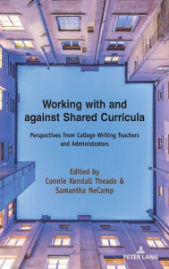 Title: Working with and against Shared Curricula: Perspectives from College Writing Teachers and Administrators, Author: Alice S. Horning