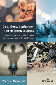 Title: God, Guns, Capitalism, and Hypermasculinity: Commentaries on the Culture of Firearms in the United States, Author: Warren J. Blumenfeld