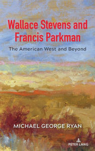 Title: Wallace Stevens and Francis Parkman: The American West and Beyond, Author: Michael George Ryan
