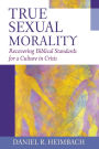 True Sexual Morality: Recovering Biblical Standards for a Culture in Crisis