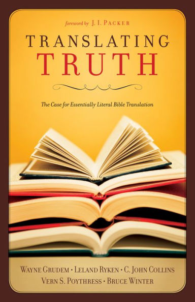 Translating Truth (Foreword by J.I. Packer): The Case for Essentially Literal Bible Translation