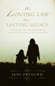 Title: His Loving Law, Our Lasting Legacy: Living the Ten Commandments and Giving Them to Our Children, Author: Jani Ortlund