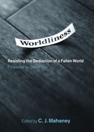 Title: Worldliness (Foreword by John Piper): Resisting the Seduction of a Fallen World, Author: C. J. Mahaney