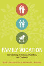 Family Vocation: God's Calling in Marriage, Parenting, and Childhood