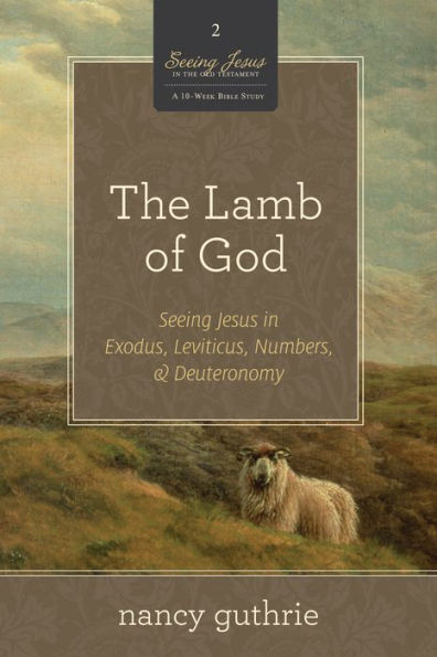 The Lamb of God: Seeing Jesus in Exodus, Leviticus, Numbers, and Deuteronomy (A 10-week Bible Study)