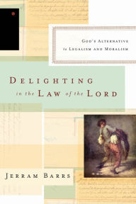 Title: Delighting in the Law of the Lord: God's Alternative to Legalism and Moralism, Author: Jerram Barrs