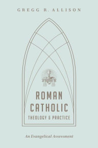 Title: Roman Catholic Theology and Practice: An Evangelical Assessment, Author: Gregg R. Allison