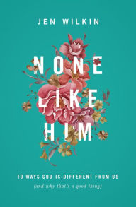 Title: None Like Him: 10 Ways God Is Different from Us (and Why That's a Good Thing), Author: Jen Wilkin