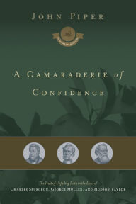 Title: A Camaraderie of Confidence: The Fruit of Unfailing Faith in the Lives of Charles Spurgeon, George Müller, and Hudson Taylor, Author: John Piper