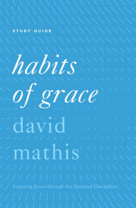 Title: Habits of Grace: Enjoying Jesus through the Spiritual Disciplines Study Guide, Author: David Mathis