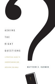 Title: Asking the Right Questions: A Practical Guide to Understanding and Applying the Bible, Author: Matthew S. Harmon