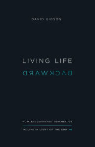Title: Living Life Backward: How Ecclesiastes Teaches Us to Live in Light of the End, Author: David Gibson