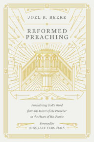 Title: Reformed Preaching: Proclaiming God's Word from the Heart of the Preacher to the Heart of His People, Author: Joel Beeke