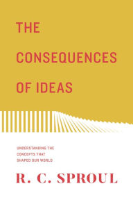Title: The Consequences of Ideas: Understanding the Concepts that Shaped Our World (Redesign), Author: R. C. Sproul
