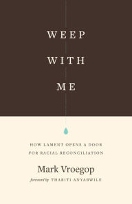 Title: Weep with Me: How Lament Opens a Door for Racial Reconciliation, Author: Mark Vroegop