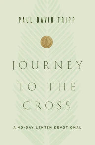Title: Journey to the Cross: A 40-Day Lenten Devotional, Author: Paul David Tripp