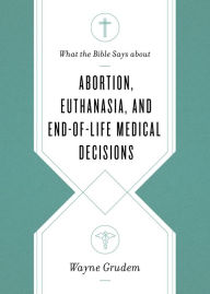 Title: What the Bible Says about Abortion, Euthanasia, and End-of-Life Medical Decisions, Author: Wayne Grudem