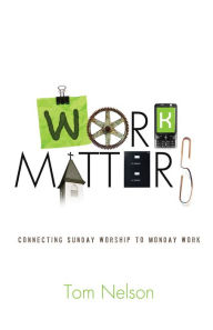 Title: Work Matters: Connecting Sunday Worship to Monday Work, Author: Tom Nelson