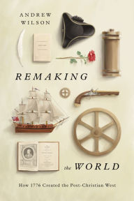 Title: Remaking the World: How 1776 Created the Post-Christian West, Author: Andrew Wilson