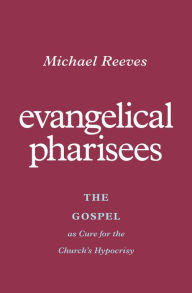 Title: Evangelical Pharisees: The Gospel as Cure for the Church's Hypocrisy, Author: Michael Reeves