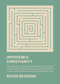 Title: Impossible Christianity: Why Following Jesus Does Not Mean You Have to Change the World, Be an Expert in Everything, Accept Spiritual Failure, and Feel Miserable Pretty Much All the Time, Author: Kevin DeYoung